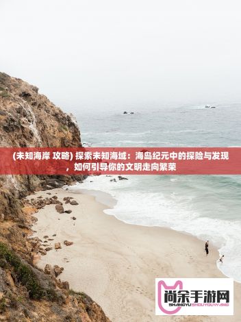 (未知海岸 攻略) 探索未知海域：海岛纪元中的探险与发现，如何引导你的文明走向繁荣